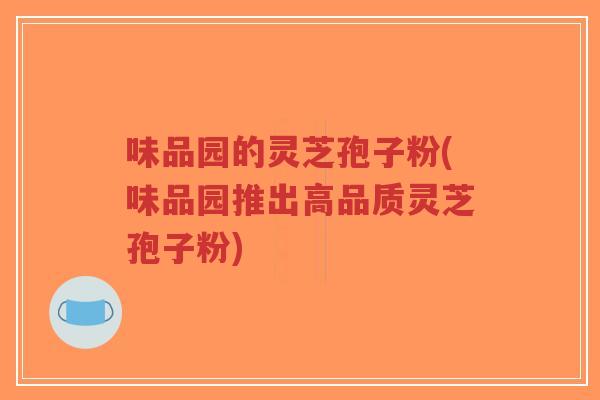 味品园的灵芝孢子粉(味品园推出高品质灵芝孢子粉)-第1张图片-超越 味品园的灵芝孢子粉(味品园推出高品质灵芝孢子粉)-第1张图片-超越