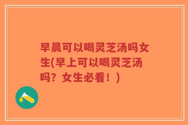 早晨可以喝灵芝汤吗女生(早上可以喝灵芝汤吗?女生必看!)-第1张图片-超越 早晨可以喝灵芝汤吗女生(早上可以喝灵芝汤吗?女生必看!)-第1张图片-超越