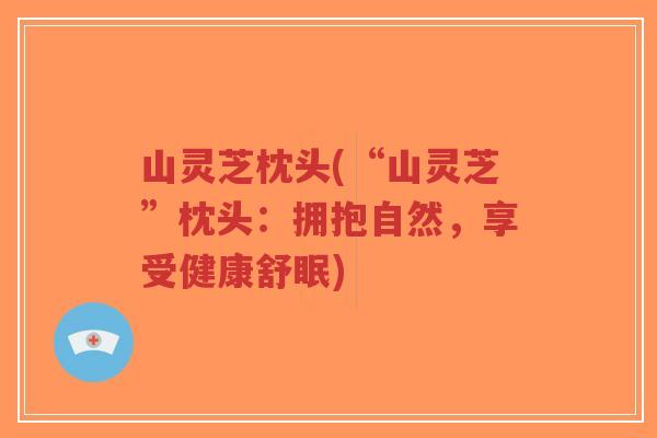 山灵芝枕头(“山灵芝”枕头：拥抱自然，享受健康舒眠)-第1张图片-超越