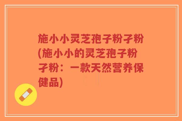 施小小灵芝孢子粉孑粉(施小小的灵芝孢子粉孑粉:一款天然营养保健品)-第1张图片-超越 施小小灵芝孢子粉孑粉(施小小的灵芝孢子粉孑粉:一款天然营养保健品)-第1张图片-超越