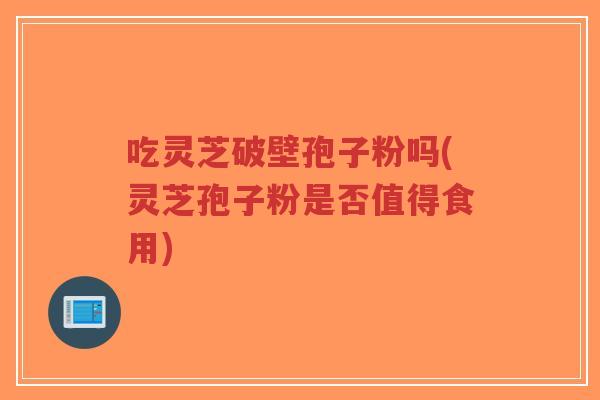 吃灵芝破壁孢子粉吗(灵芝孢子粉是否值得食用)-第1张图片-超越 吃灵芝破壁孢子粉吗(灵芝孢子粉是否值得食用)-第1张图片-超越
