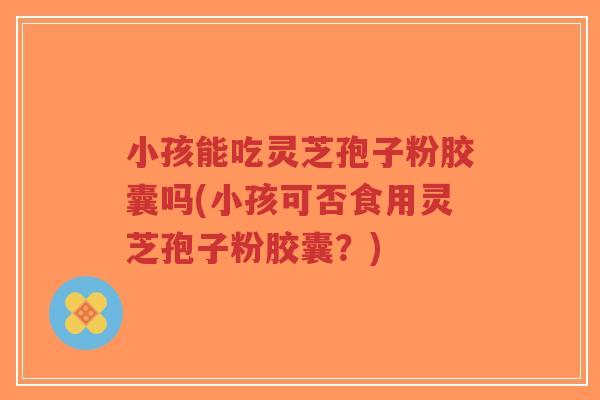 小孩能吃灵芝孢子粉胶囊吗(小孩可否食用灵芝孢子粉胶囊?)-第1张图片-超越 小孩能吃灵芝孢子粉胶囊吗(小孩可否食用灵芝孢子粉胶囊?)-第1张图片-超越