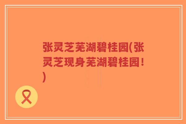 张灵芝芜湖碧桂园(张灵芝现身芜湖碧桂园!)-第1张图片-超越 张灵芝芜湖碧桂园(张灵芝现身芜湖碧桂园!)-第1张图片-超越