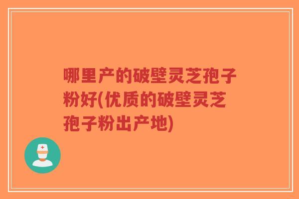 哪里产的破壁灵芝孢子粉好(优质的破壁灵芝孢子粉出产地)-第1张图片-超越 哪里产的破壁灵芝孢子粉好(优质的破壁灵芝孢子粉出产地)-第1张图片-超越