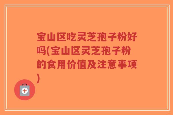 宝山区吃灵芝孢子粉好吗(宝山区灵芝孢子粉的食用价值及注意事项)-第1张图片-超越 宝山区吃灵芝孢子粉好吗(宝山区灵芝孢子粉的食用价值及注意事项)-第1张图片-超越