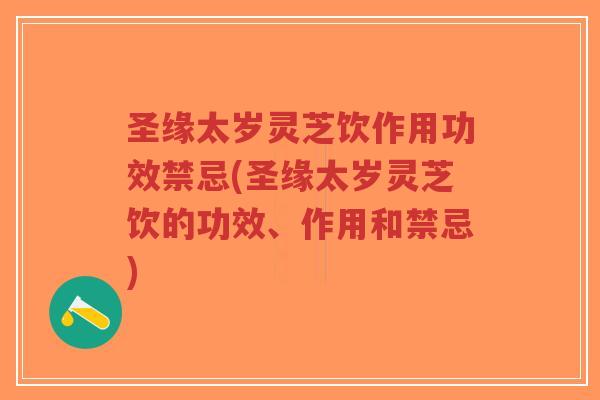 圣缘太岁灵芝饮作用功效禁忌(圣缘太岁灵芝饮的功效、作用和禁忌)-第1张图片-超越 圣缘太岁灵芝饮作用功效禁忌(圣缘太岁灵芝饮的功效、作用和禁忌)-第1张图片-超越