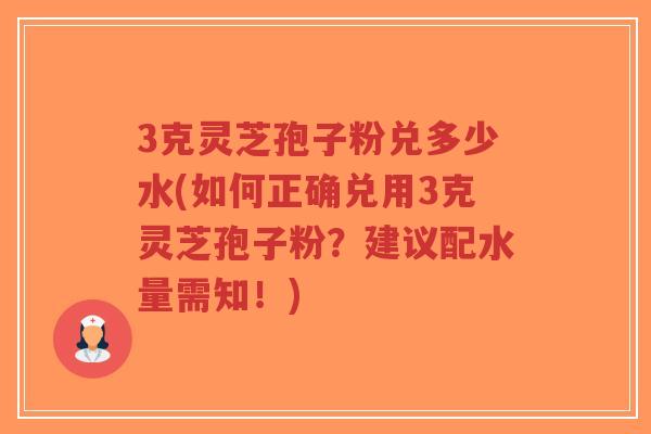 3克灵芝孢子粉兑多少水(如何正确兑用3克灵芝孢子粉?建议配水量需知!)-第1张图片-超越 3克灵芝孢子粉兑多少水(如何正确兑用3克灵芝孢子粉?建议配水量需知!)-第1张图片-超越