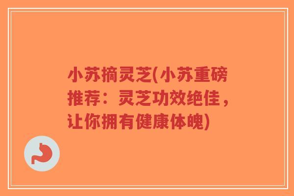 小苏摘灵芝(小苏重磅推荐:灵芝功效绝佳,让你拥有健康体魄)-第1张图片-超越 小苏摘灵芝(小苏重磅推荐:灵芝功效绝佳,让你拥有健康体魄)-第1张图片-超越