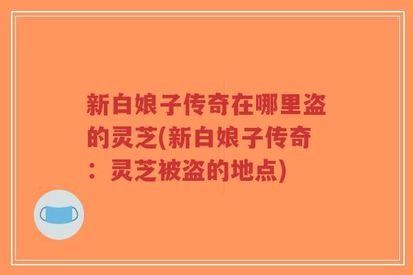 新白娘子传奇在哪里盗的灵芝(新白娘子传奇:灵芝被盗的地点)-第1张图片-超越 新白娘子传奇在哪里盗的灵芝(新白娘子传奇:灵芝被盗的地点)-第1张图片-超越