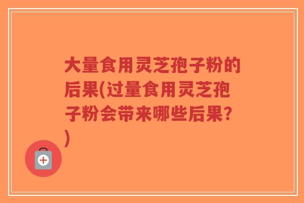 大量食用灵芝孢子粉的后果(过量食用灵芝孢子粉会带来哪些后果?)-第1张图片-超越 大量食用灵芝孢子粉的后果(过量食用灵芝孢子粉会带来哪些后果?)-第1张图片-超越