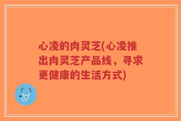 心凌的肉灵芝(心凌推出肉灵芝产品线,寻求更健康的生活方式)-第1张图片-超越 心凌的肉灵芝(心凌推出肉灵芝产品线,寻求更健康的生活方式)-第1张图片-超越