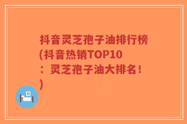 抖音灵芝孢子油排行榜(抖音热销TOP10:灵芝孢子油大排名!)-第1张图片-超越 抖音灵芝孢子油排行榜(抖音热销TOP10:灵芝孢子油大排名!)-第1张图片-超越