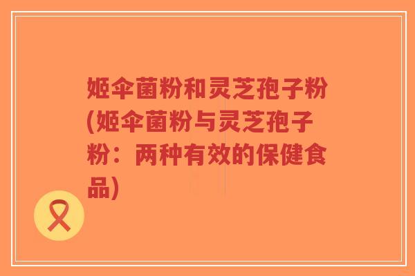 姬伞菌粉和灵芝孢子粉(姬伞菌粉与灵芝孢子粉:两种有效的保健食品)-第1张图片-超越 姬伞菌粉和灵芝孢子粉(姬伞菌粉与灵芝孢子粉:两种有效的保健食品)-第1张图片-超越