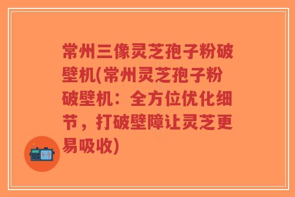 常州三像灵芝孢子粉破壁机(常州灵芝孢子粉破壁机:全方位优化细节,打破壁障让灵芝更易吸收)-第1张图片-超越 常州三像灵芝孢子粉破壁机(常州灵芝孢子粉破壁机:全方位优化细节,打破壁障让灵芝更易吸收)-第1张图片-超越