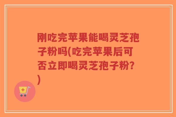 刚吃完苹果能喝灵芝孢子粉吗(吃完苹果后可否立即喝灵芝孢子粉?)-第1张图片-超越 刚吃完苹果能喝灵芝孢子粉吗(吃完苹果后可否立即喝灵芝孢子粉?)-第1张图片-超越