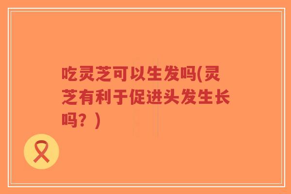 吃灵芝可以生发吗(灵芝有利于促进头发生长吗?)-第1张图片-超越 吃灵芝可以生发吗(灵芝有利于促进头发生长吗?)-第1张图片-超越