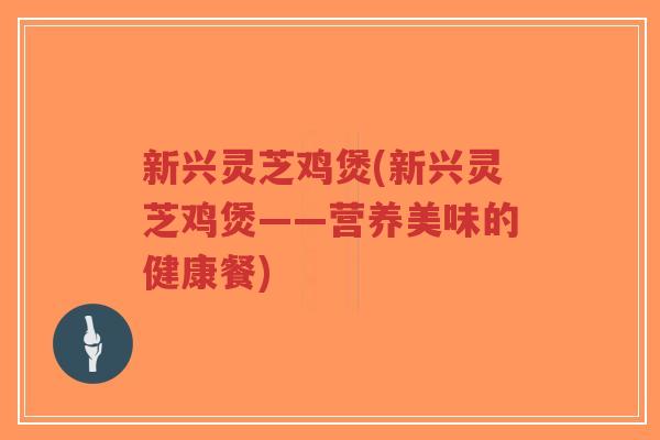 新兴灵芝鸡煲(新兴灵芝鸡煲——营养美味的健康餐)-第1张图片-超越 新兴灵芝鸡煲(新兴灵芝鸡煲——营养美味的健康餐)-第1张图片-超越