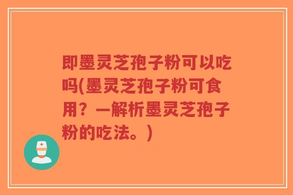 即墨灵芝孢子粉可以吃吗(墨灵芝孢子粉可食用?—解析墨灵芝孢子粉的吃法。)-第1张图片-超越 即墨灵芝孢子粉可以吃吗(墨灵芝孢子粉可食用?—解析墨灵芝孢子粉的吃法。)-第1张图片-超越