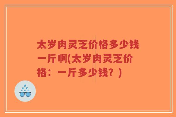 太岁肉灵芝价格多少钱一斤啊(太岁肉灵芝价格:一斤多少钱?)-第1张图片-超越 太岁肉灵芝价格多少钱一斤啊(太岁肉灵芝价格:一斤多少钱?)-第1张图片-超越