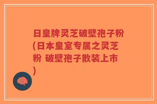日皇牌灵芝破壁孢子粉(日本皇室专属之灵芝粉 破壁孢子散装上市)-第1张图片-超越 日皇牌灵芝破壁孢子粉(日本皇室专属之灵芝粉 破壁孢子散装上市)-第1张图片-超越