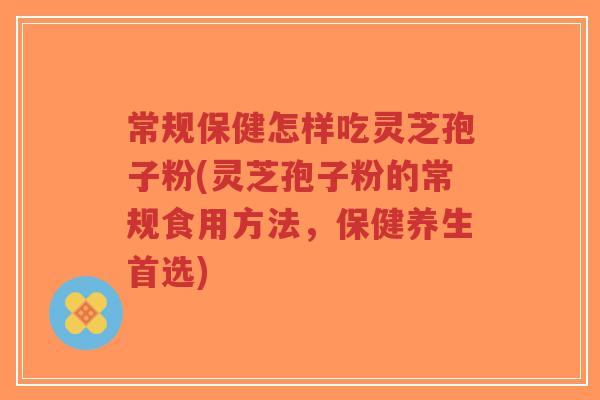 常规保健怎样吃灵芝孢子粉(灵芝孢子粉的常规食用方法,保健养生首选)-第1张图片-超越 常规保健怎样吃灵芝孢子粉(灵芝孢子粉的常规食用方法,保健养生首选)-第1张图片-超越