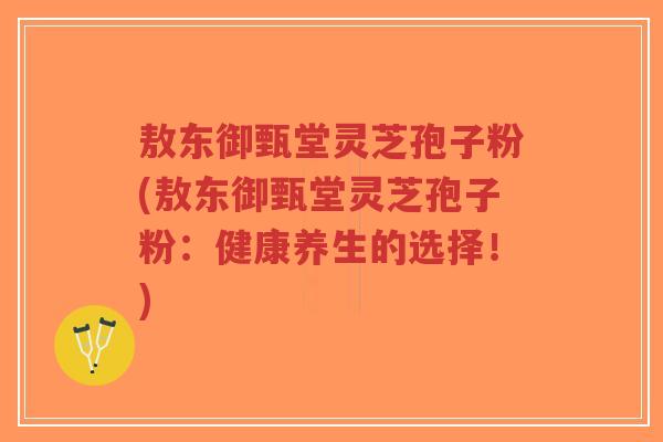 敖东御甄堂灵芝孢子粉(敖东御甄堂灵芝孢子粉:健康养生的选择!)-第1张图片-超越 敖东御甄堂灵芝孢子粉(敖东御甄堂灵芝孢子粉:健康养生的选择!)-第1张图片-超越