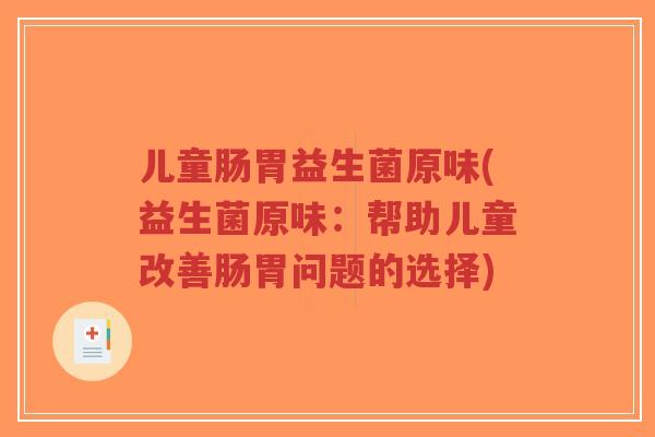 儿童肠胃益生菌原味(益生菌原味:帮助儿童改善肠胃问题的选择)-第1张图片-超越 儿童肠胃益生菌原味(益生菌原味:帮助儿童改善肠胃问题的选择)-第1张图片-超越