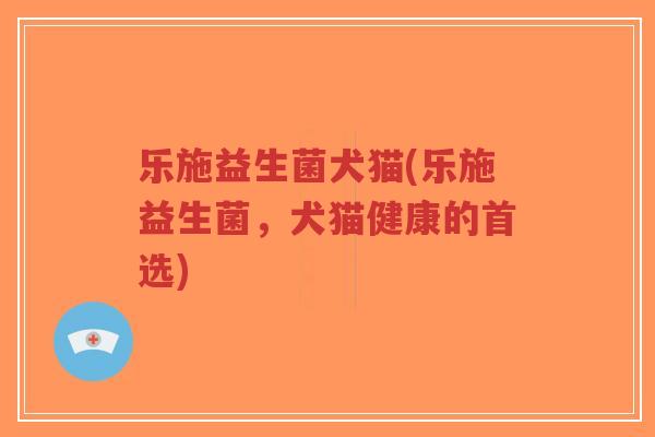 乐施益生菌犬猫(乐施益生菌，犬猫健康的首选)-第1张图片-超越