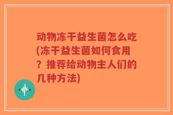 动物冻干益生菌怎么吃(冻干益生菌如何食用?推荐给动物主人们的几种方法)-第1张图片-超越 动物冻干益生菌怎么吃(冻干益生菌如何食用?推荐给动物主人们的几种方法)-第1张图片-超越