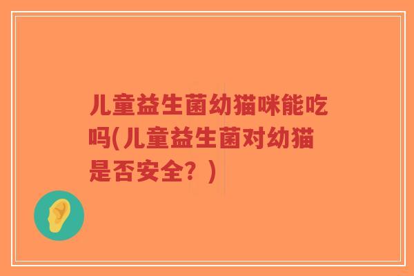 儿童益生菌幼猫咪能吃吗(儿童益生菌对幼猫是否安全?)-第1张图片-超越 儿童益生菌幼猫咪能吃吗(儿童益生菌对幼猫是否安全?)-第1张图片-超越