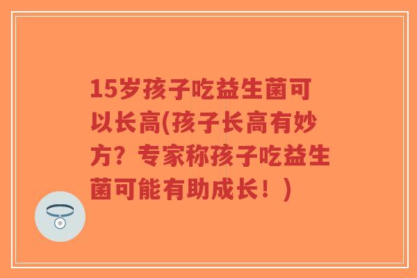 15岁孩子吃益生菌可以长高(孩子长高有妙方?专家称孩子吃益生菌可能有助成长!)-第1张图片-超越 15岁孩子吃益生菌可以长高(孩子长高有妙方?专家称孩子吃益生菌可能有助成长!)-第1张图片-超越