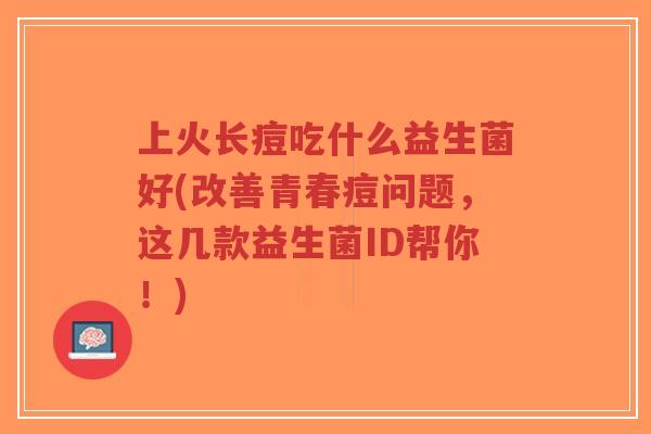 上火长痘吃什么益生菌好(改善青春痘问题,这几款益生菌ID帮你!)-第1张图片-超越 上火长痘吃什么益生菌好(改善青春痘问题,这几款益生菌ID帮你!)-第1张图片-超越