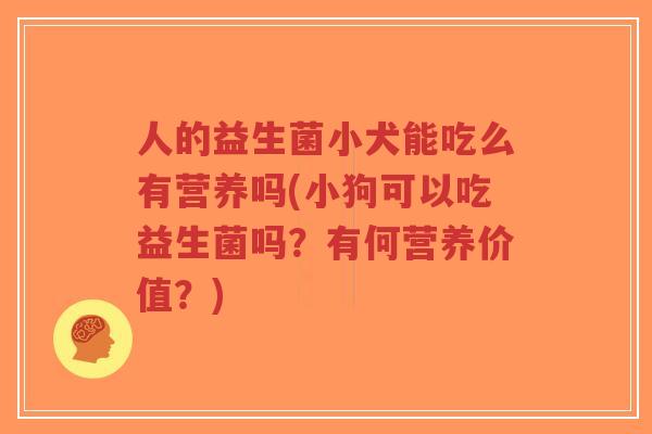 人的益生菌小犬能吃么有营养吗(小狗可以吃益生菌吗?有何营养价值?)-第1张图片-超越 人的益生菌小犬能吃么有营养吗(小狗可以吃益生菌吗?有何营养价值?)-第1张图片-超越