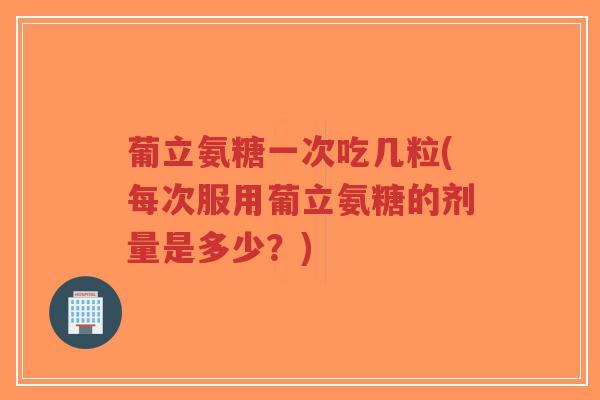葡立氨糖一次吃几粒(每次服用葡立氨糖的剂量是多少?)-第1张图片-超越 葡立氨糖一次吃几粒(每次服用葡立氨糖的剂量是多少?)-第1张图片-超越
