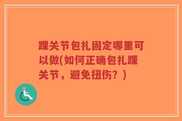 踝关节包扎固定哪里可以做(如何正确包扎踝关节,避免扭伤?)-第1张图片-超越 踝关节包扎固定哪里可以做(如何正确包扎踝关节,避免扭伤?)-第1张图片-超越