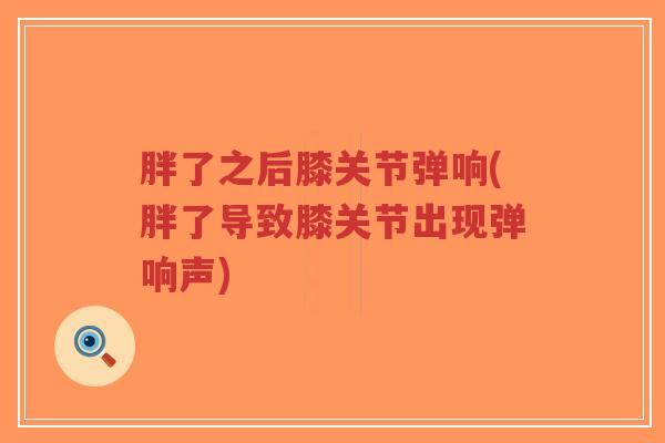 胖了之后膝关节弹响(胖了导致膝关节出现弹响声)-第1张图片-超越 胖了之后膝关节弹响(胖了导致膝关节出现弹响声)-第1张图片-超越