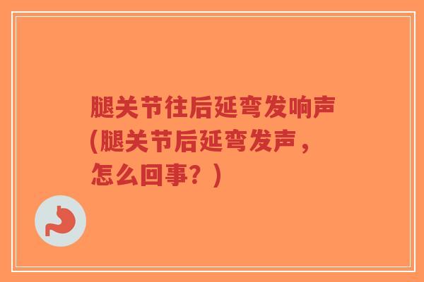 腿关节往后延弯发响声(腿关节后延弯发声,怎么回事?)-第1张图片-超越 腿关节往后延弯发响声(腿关节后延弯发声,怎么回事?)-第1张图片-超越