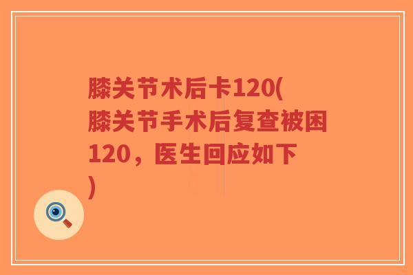 膝关节术后卡120(膝关节手术后复查被困120,医生回应如下)-第1张图片-超越 膝关节术后卡120(膝关节手术后复查被困120,医生回应如下)-第1张图片-超越