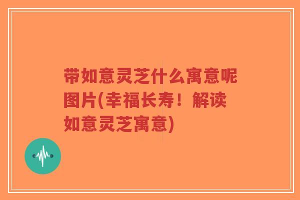 带如意灵芝什么寓意呢图片(幸福长寿!解读如意灵芝寓意)-第1张图片-超越 带如意灵芝什么寓意呢图片(幸福长寿!解读如意灵芝寓意)-第1张图片-超越