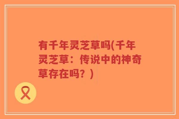 有千年灵芝草吗(千年灵芝草：传说中的神奇草存在吗？)-第1张图片-超越
