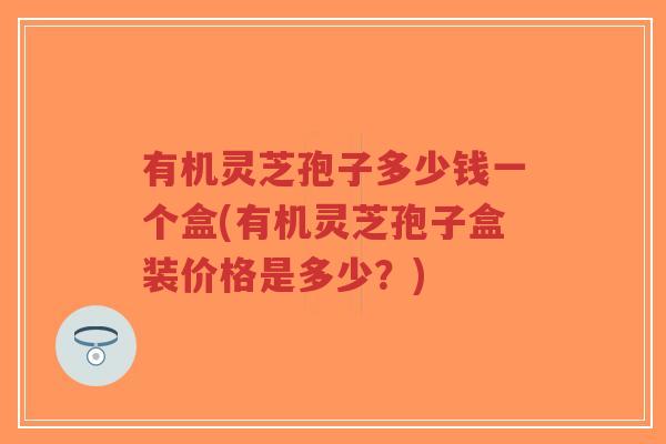 有机灵芝孢子多少钱一个盒(有机灵芝孢子盒装价格是多少?)-第1张图片-超越 有机灵芝孢子多少钱一个盒(有机灵芝孢子盒装价格是多少?)-第1张图片-超越
