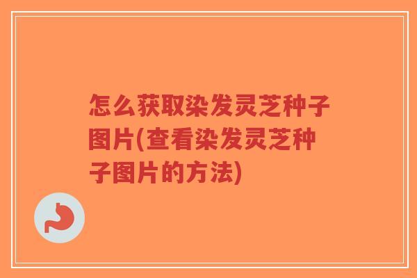 怎么获取染发灵芝种子图片(查看染发灵芝种子图片的方法)-第1张图片-超越 怎么获取染发灵芝种子图片(查看染发灵芝种子图片的方法)-第1张图片-超越