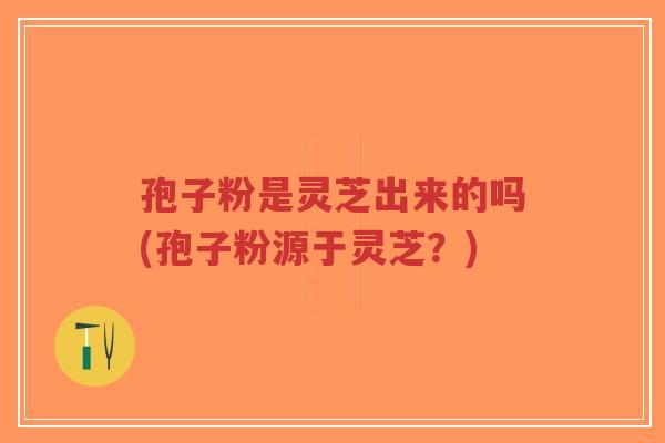 孢子粉是灵芝出来的吗(孢子粉源于灵芝?)-第1张图片-超越 孢子粉是灵芝出来的吗(孢子粉源于灵芝?)-第1张图片-超越