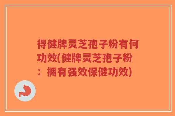 得健牌灵芝孢子粉有何功效(健牌灵芝孢子粉：拥有强效保健功效)-第1张图片-超越