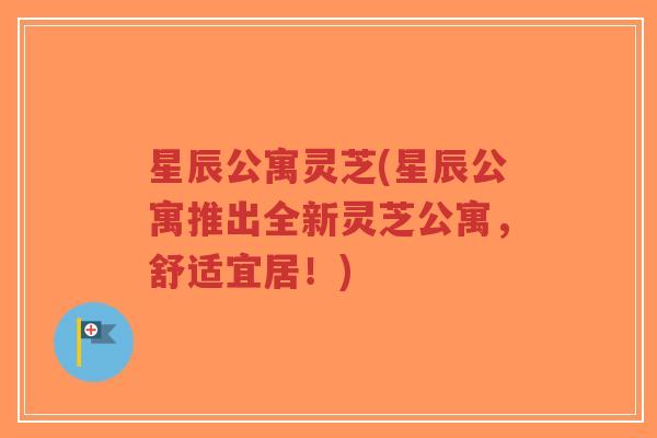 星辰公寓灵芝(星辰公寓推出全新灵芝公寓,舒适宜居!)-第1张图片-超越 星辰公寓灵芝(星辰公寓推出全新灵芝公寓,舒适宜居!)-第1张图片-超越