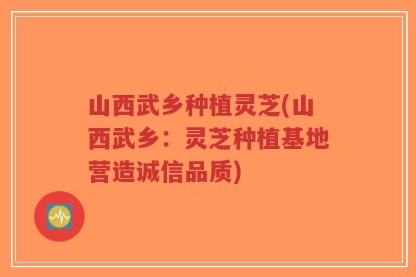 山西武乡种植灵芝(山西武乡:灵芝种植基地营造诚信品质)-第1张图片-超越 山西武乡种植灵芝(山西武乡:灵芝种植基地营造诚信品质)-第1张图片-超越