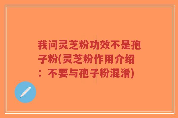 我问灵芝粉功效不是孢子粉(灵芝粉作用介绍:不要与孢子粉混淆)-第1张图片-超越 我问灵芝粉功效不是孢子粉(灵芝粉作用介绍:不要与孢子粉混淆)-第1张图片-超越