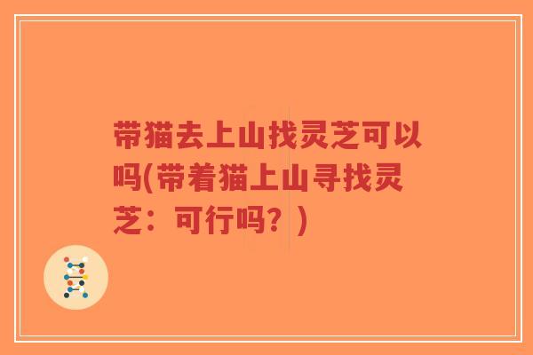 带猫去上山找灵芝可以吗(带着猫上山寻找灵芝：可行吗？)-第1张图片-超越