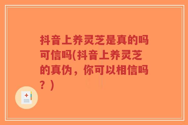 抖音上养灵芝是真的吗可信吗(抖音上养灵芝的真伪,你可以相信吗?)-第1张图片-超越 抖音上养灵芝是真的吗可信吗(抖音上养灵芝的真伪,你可以相信吗?)-第1张图片-超越