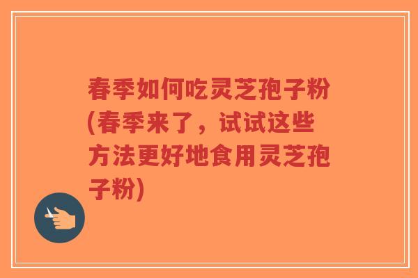 春季如何吃灵芝孢子粉(春季来了,试试这些方法更好地食用灵芝孢子粉)-第1张图片-超越 春季如何吃灵芝孢子粉(春季来了,试试这些方法更好地食用灵芝孢子粉)-第1张图片-超越